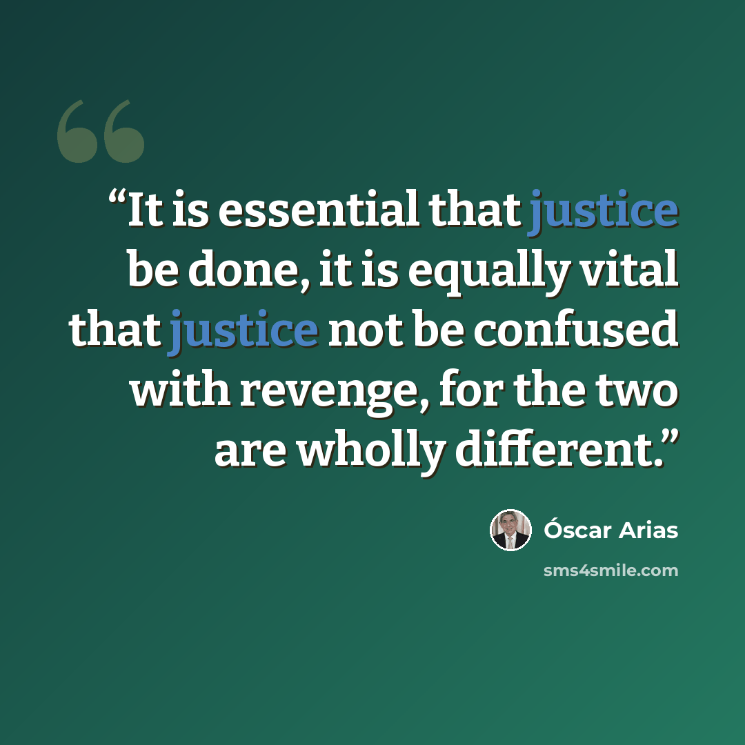 “It is essential that justice be done, it is equally vital that justice not be confused with revenge, for the two are wholly different.” quote by Oscar Arias