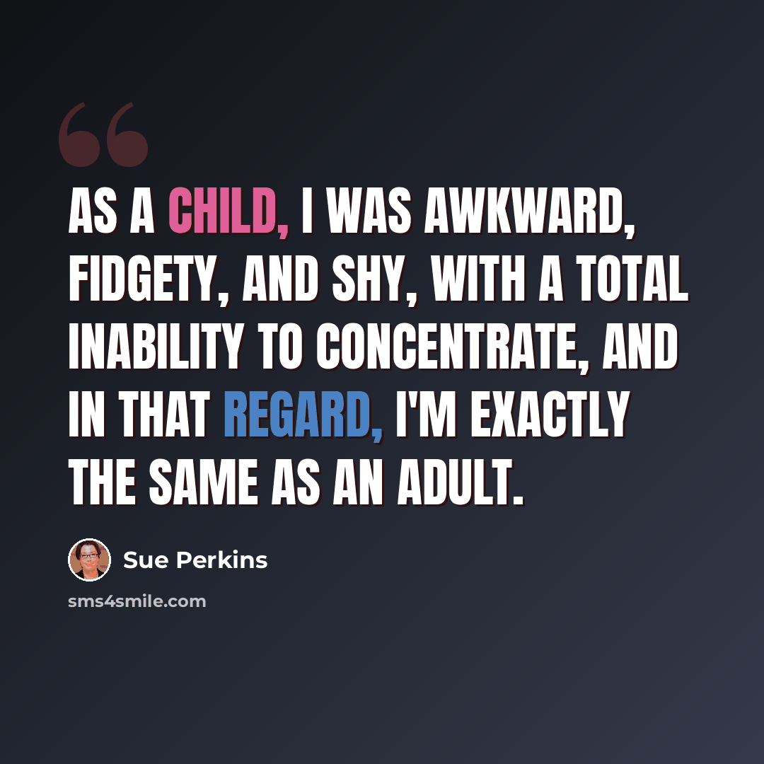 “As a child, I was awkward, fidgety, and shy, with a total inability to concentrate, and in that regard, I'm exactly the same as an adult.” quote by Sue Perkins