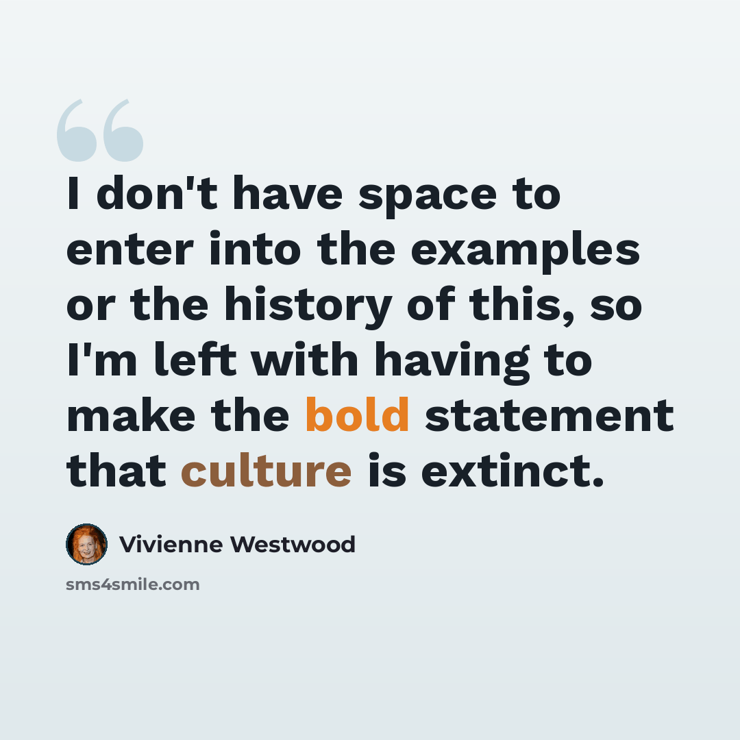 “I don't have space to enter into the examples or the history of this, so I'm left with having to make the bold statement that culture is extinct.” quote by Vivienne Westwood