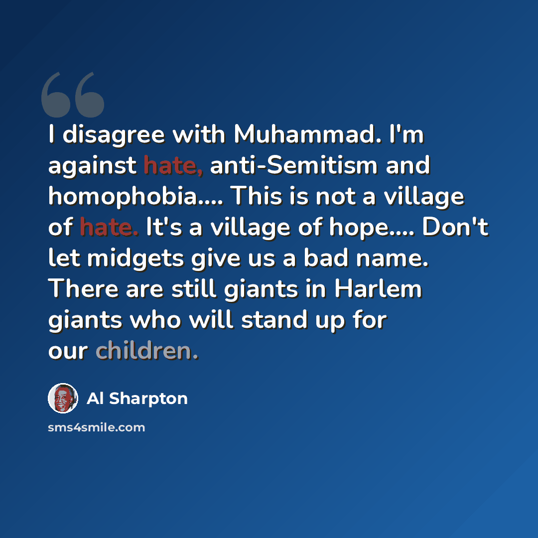 “I disagree with Muhammad. I'm against hate, anti-Semitism and homophobia.… This is not a village of hate. It's a village of hope.… Don't let midgets give us a bad name. There are still giants in Harlem giants who will stand up for our children.” quote by Al Sharpton