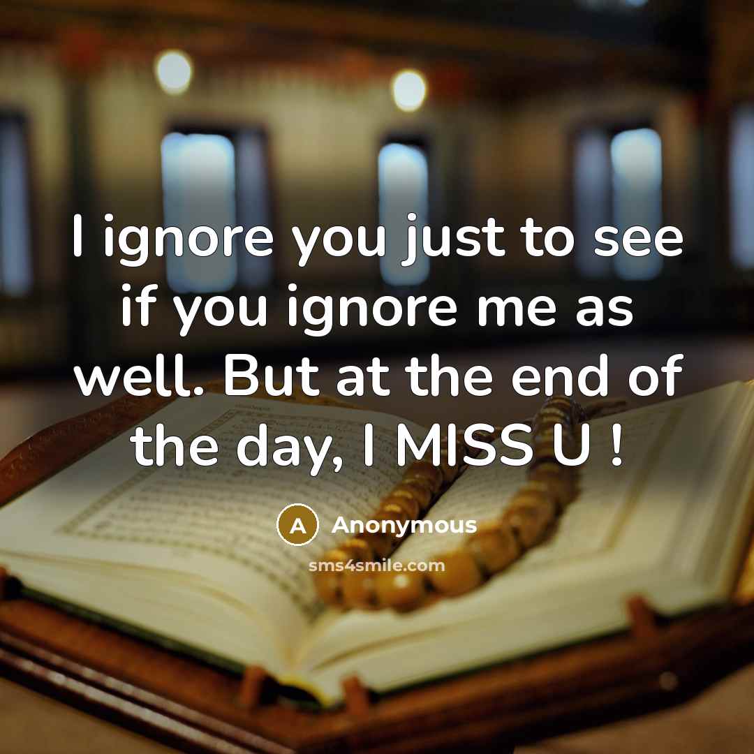 “I ignore you just to see if you ignore me as well. But at the end of the day, I MISS U !” quote by Anonymous