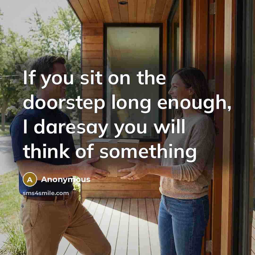 “If you sit on the doorstep long enough, I daresay you will think of something” quote by Anonymous