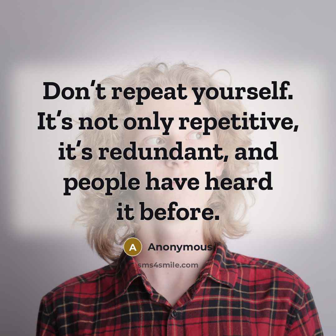 “Don’t repeat yourself. It’s not only repetitive, it’s redundant, and people have heard it before.” quote by Anonymous