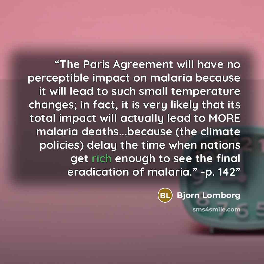 “The Paris Agreement will have no perceptible impact on malaria because it will lead to such small temperature changes; in fact, it is very likely that its total impact will actually lead to MORE malaria deaths...because (the climate policies) delay the time when nations get rich enough to see the…” quote by Bjorn Lomborg