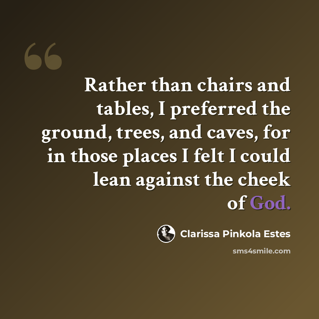 “Rather than chairs and tables, I preferred the ground, trees, and caves, for in those places I felt I could lean against the cheek of God.” quote by Clarissa Pinkola Estes