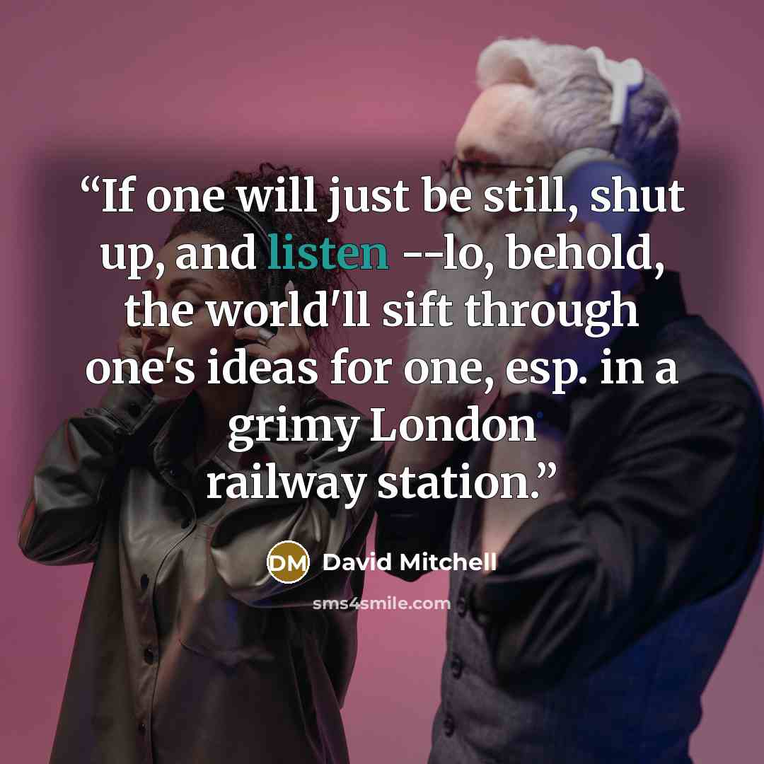 “If one will just be still, shut up, and listen --lo, behold, the world'll sift through one's ideas for one, esp. in a grimy London railway station.” quote by David Mitchell
