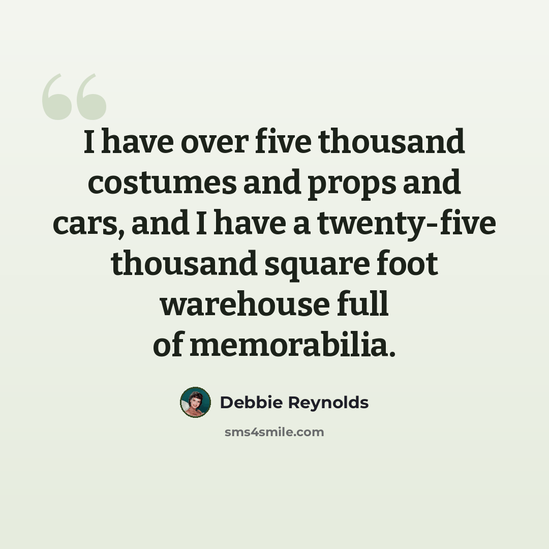 “I have over five thousand costumes and props and cars, and I have a twenty-five thousand square foot warehouse full of memorabilia.” quote by Debbie Reynolds