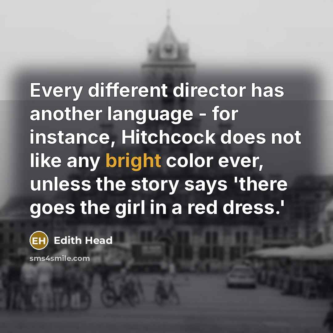 “Every different director has another language - for instance, Hitchcock does not like any bright color ever, unless the story says 'there goes the girl in a red dress.'” quote by Edith Head