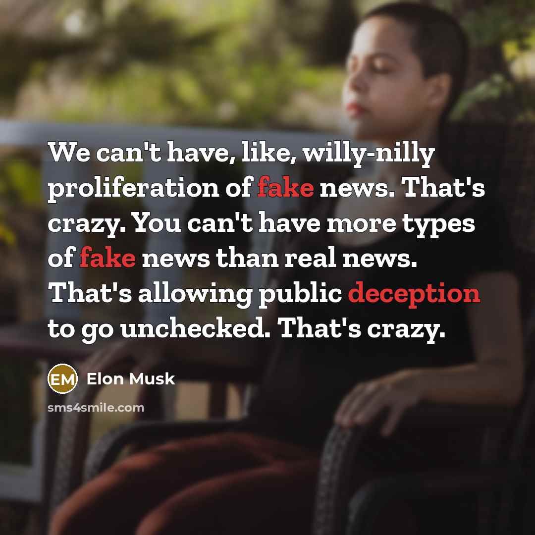 “We can't have, like, willy-nilly proliferation of fake news. That's crazy. You can't have more types of fake news than real news. That's allowing public deception to go unchecked. That's crazy.” quote by Elon Musk