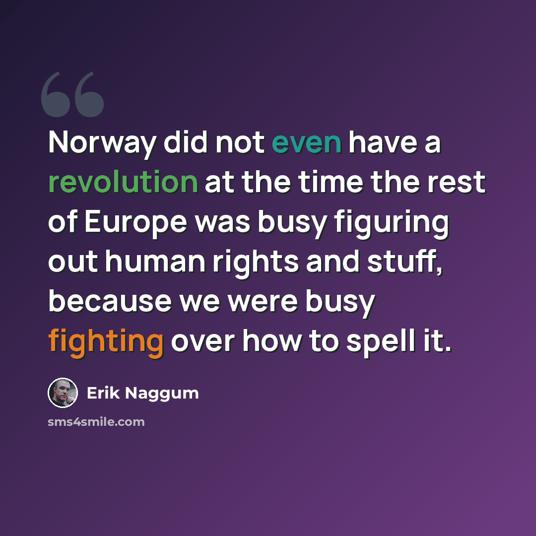 “Norway did not even have a revolution at the time the rest of Europe was busy figuring out human rights and stuff, because we were busy fighting over how to spell it.” quote by Erik Naggum