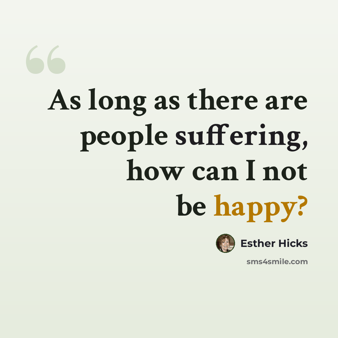 “As long as there are people suffering, how can I not be happy?” quote by Esther Hicks
