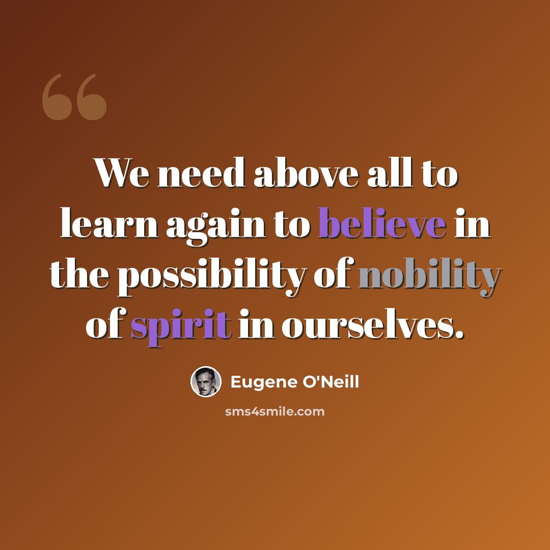 “We need above all to learn again to believe in the possibility of nobility of spirit in ourselves.” quote by Eugene O'Neill