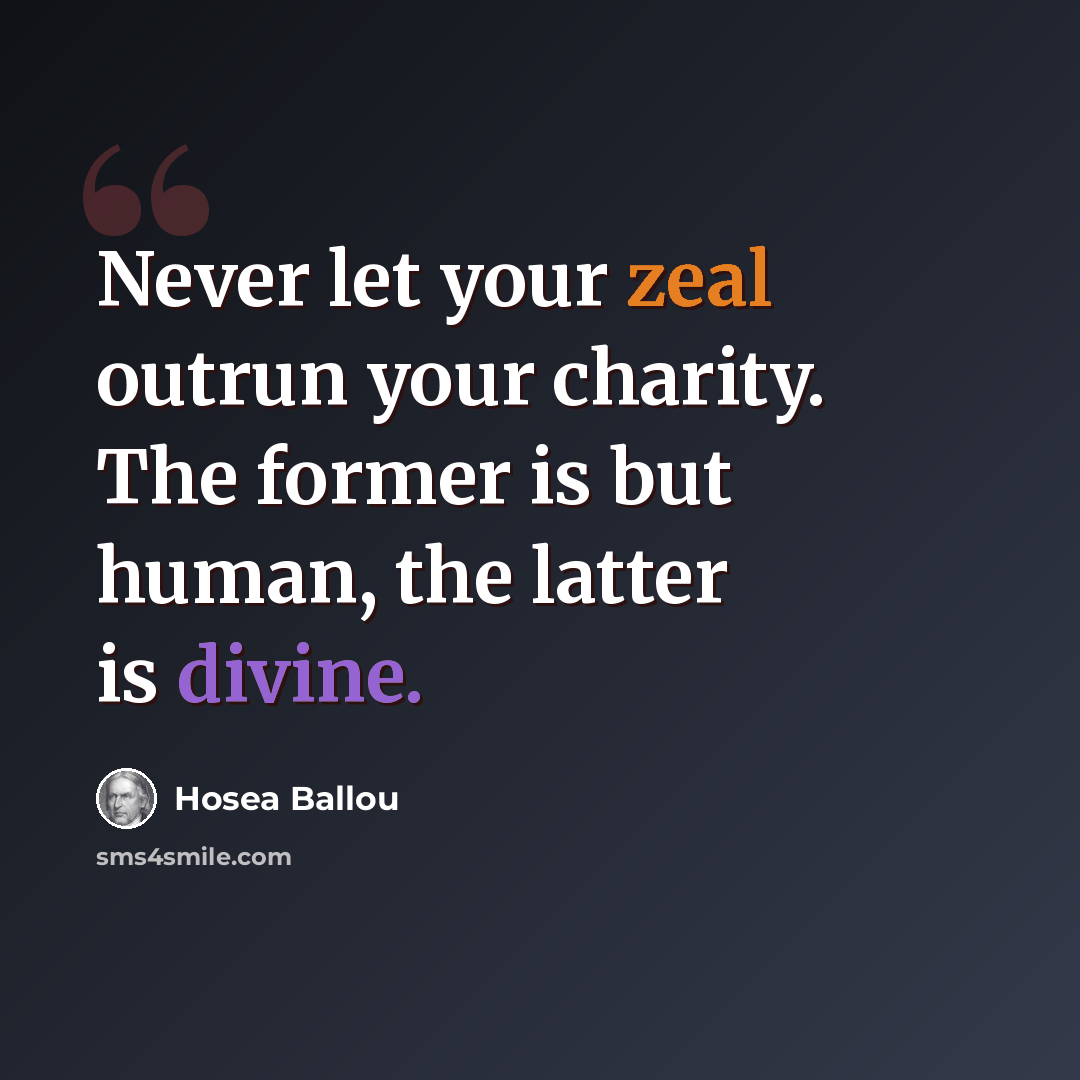 “Never let your zeal outrun your charity. The former is but human, the latter is divine.” quote by Hosea Ballou
