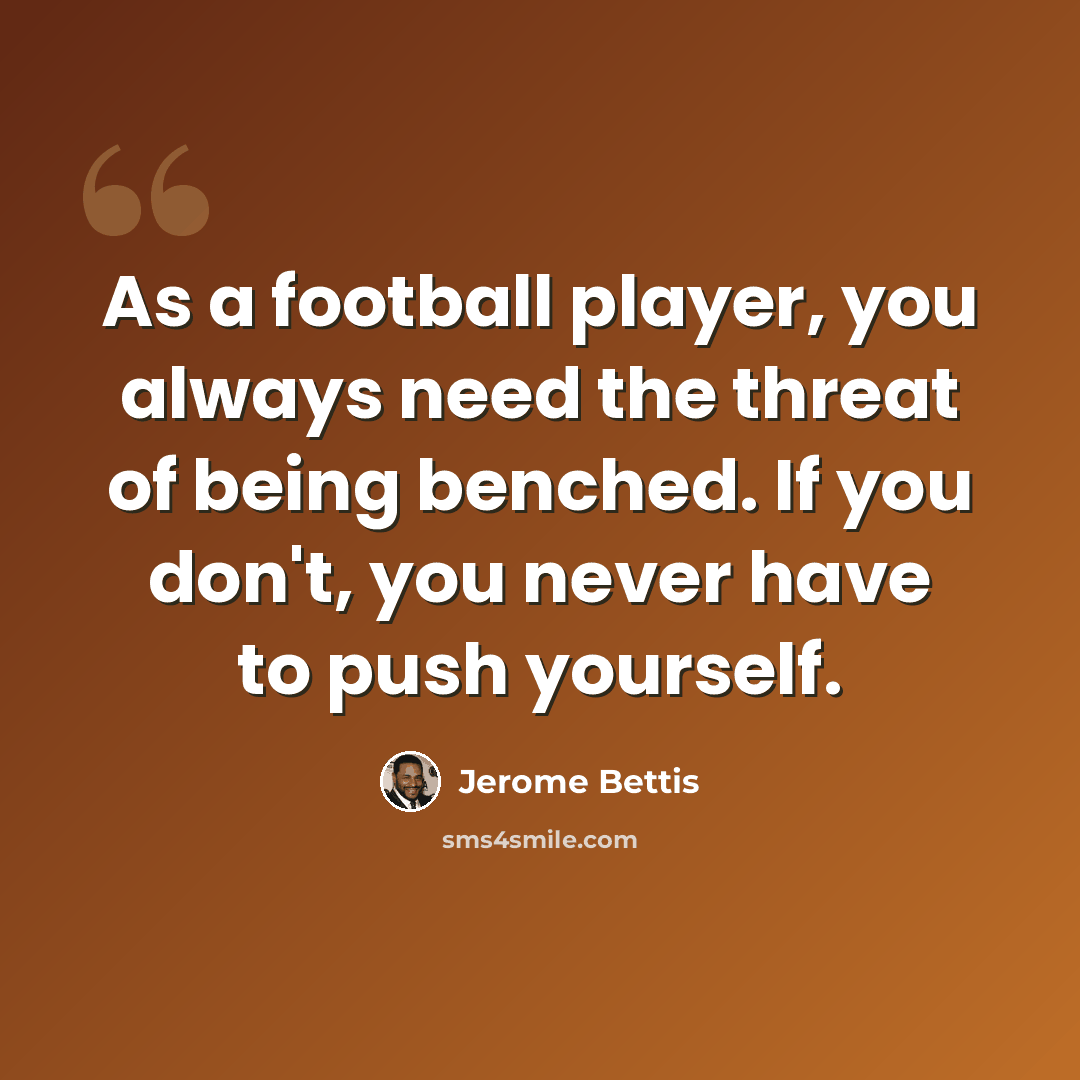 “As a football player, you always need the threat of being benched. If you don't, you never have to push yourself.” quote by Jerome Bettis