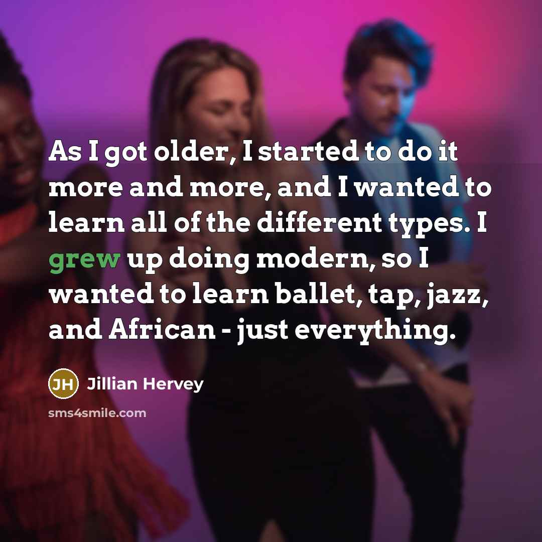 “As I got older, I started to do it more and more, and I wanted to learn all of the different types. I grew up doing modern, so I wanted to learn ballet, tap, jazz, and African - just everything.” quote by Jillian Hervey