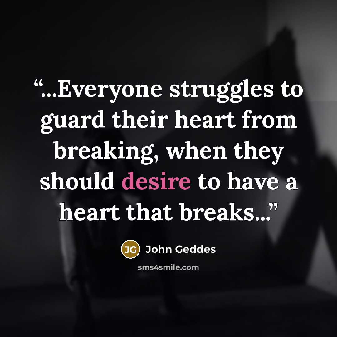 “...Everyone struggles to guard their heart from breaking, when they should desire to have a heart that breaks...” quote by John Geddes