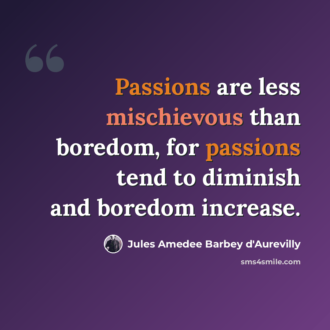 “Passions are less mischievous than boredom, for passions tend to diminish and boredom increase.” quote by Jules Amedee Barbey d'Aurevilly