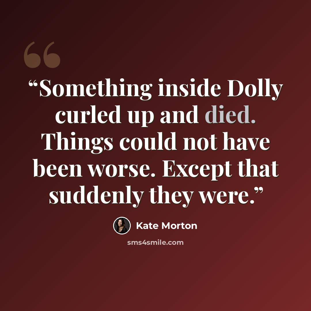 “Something inside Dolly curled up and died. Things could not have been worse. Except that suddenly they were.” quote by Kate Morton