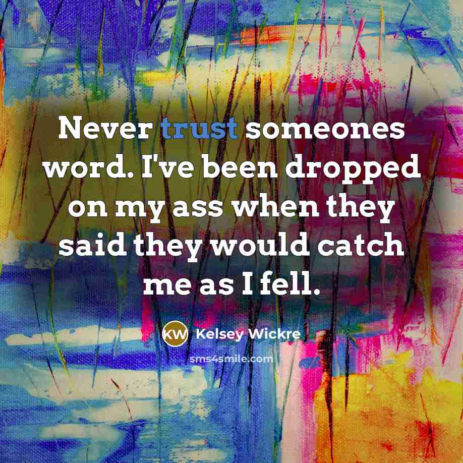 “Never trust someones word. I've been dropped on my ass when they said they would catch me as I fell.” quote by Kelsey Wickre