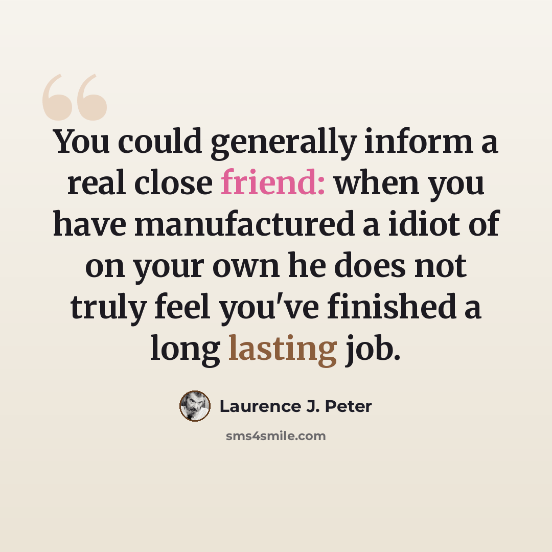 “You could generally inform a real close friend: when you have manufactured a idiot of on your own he does not truly feel you've finished a long lasting job.” quote by Laurence J. Peter