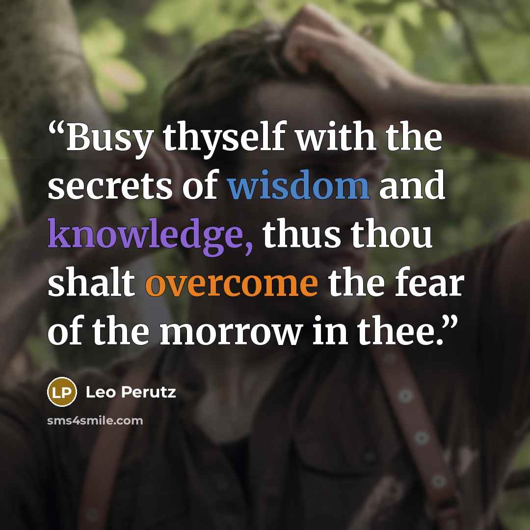 “Busy thyself with the secrets of wisdom and knowledge, thus thou shalt overcome the fear of the morrow in thee.” quote by Leo Perutz
