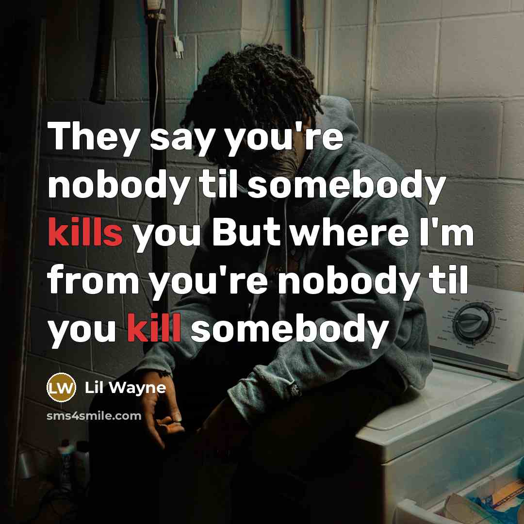 “They say you're nobody til somebody kills you But where I'm from you're nobody til you kill somebody” quote by Lil Wayne