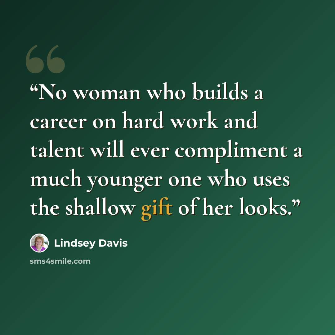 “No woman who builds a career on hard work and talent will ever compliment a much younger one who uses the shallow gift of her looks.” quote by Lindsey Davis