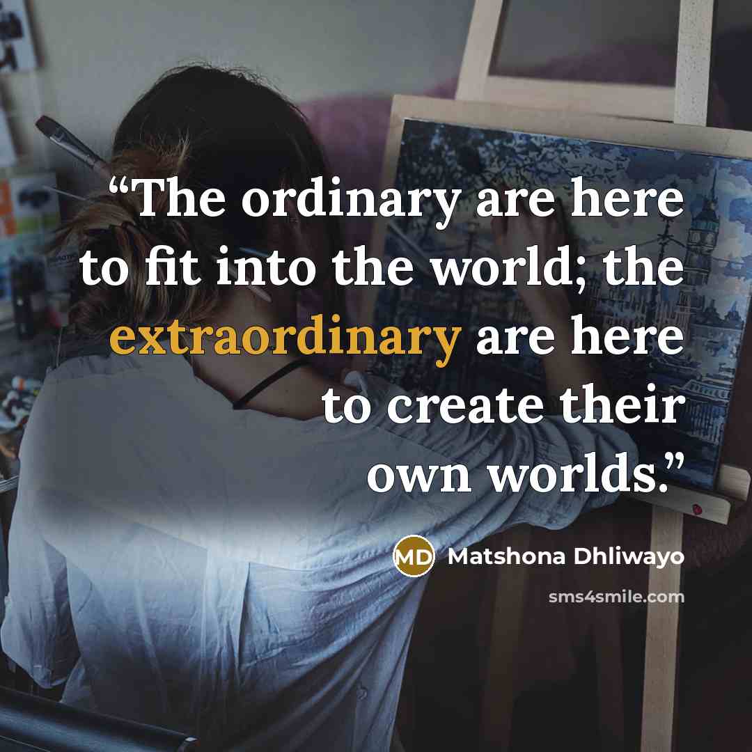 “The ordinary are here to fit into the world; the extraordinary are here to create their own worlds.” quote by Matshona Dhliwayo