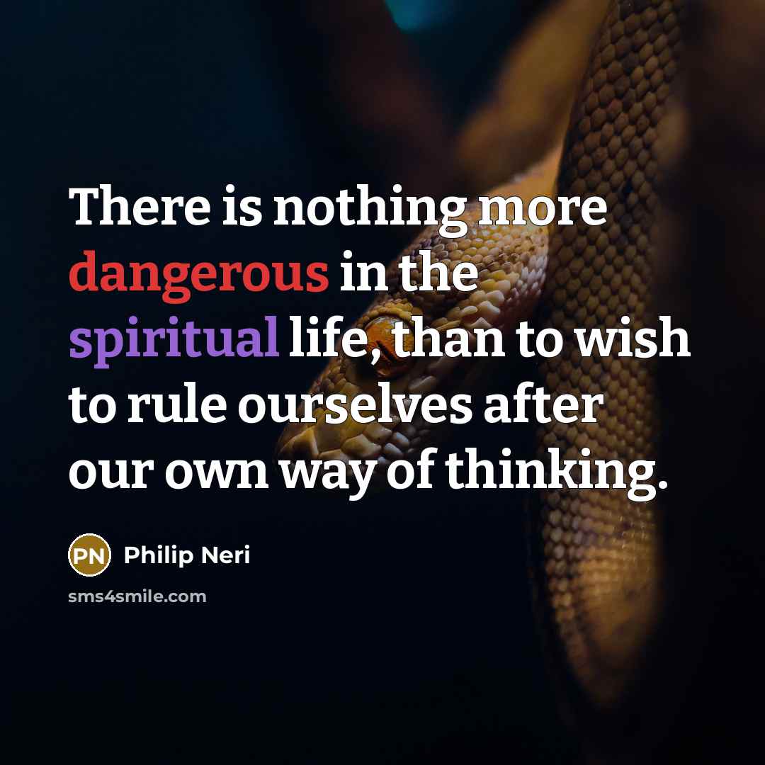“There is nothing more dangerous in the spiritual life, than to wish to rule ourselves after our own way of thinking.” quote by Philip Neri