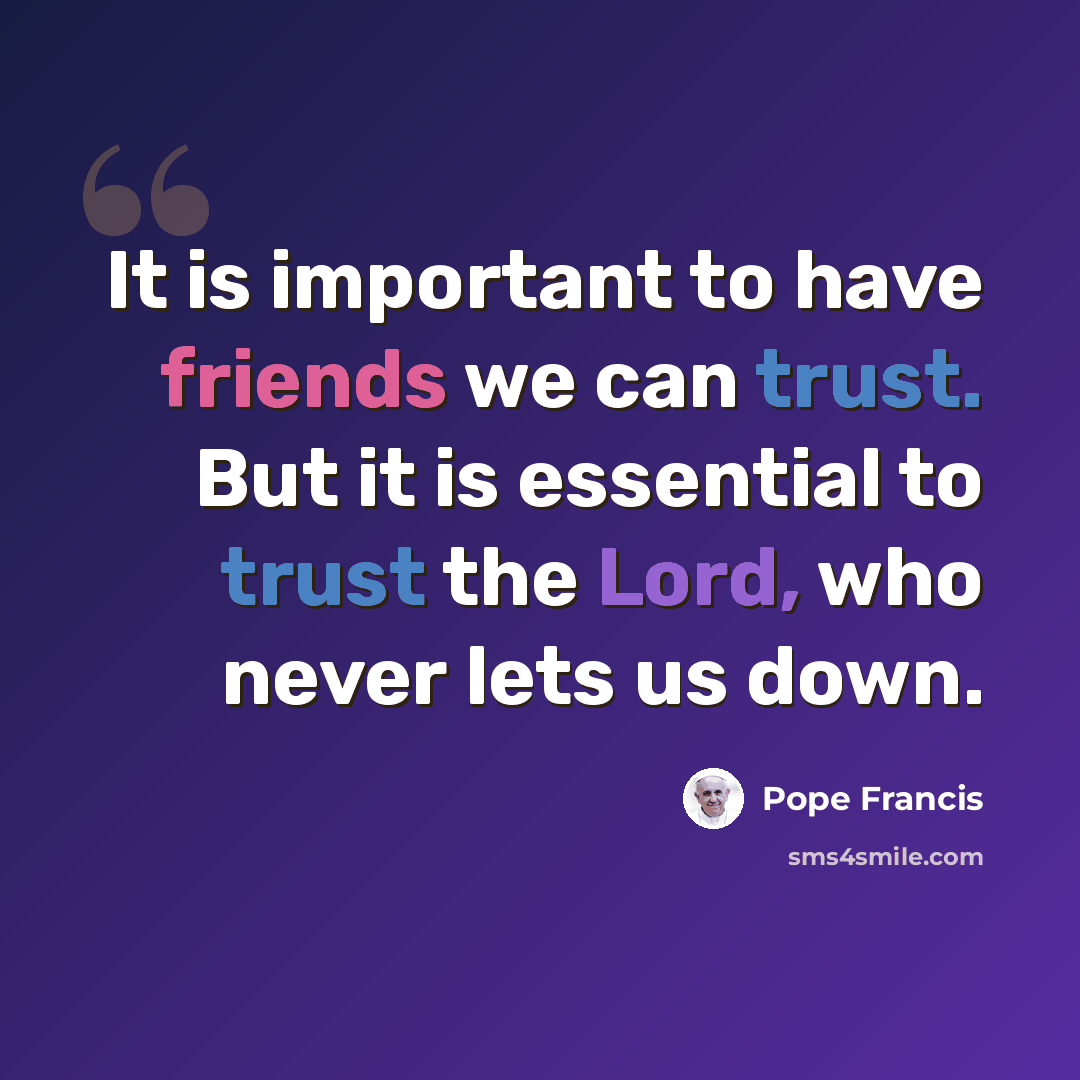 “It is important to have friends we can trust. But it is essential to trust the Lord, who never lets us down.” quote by Pope Francis