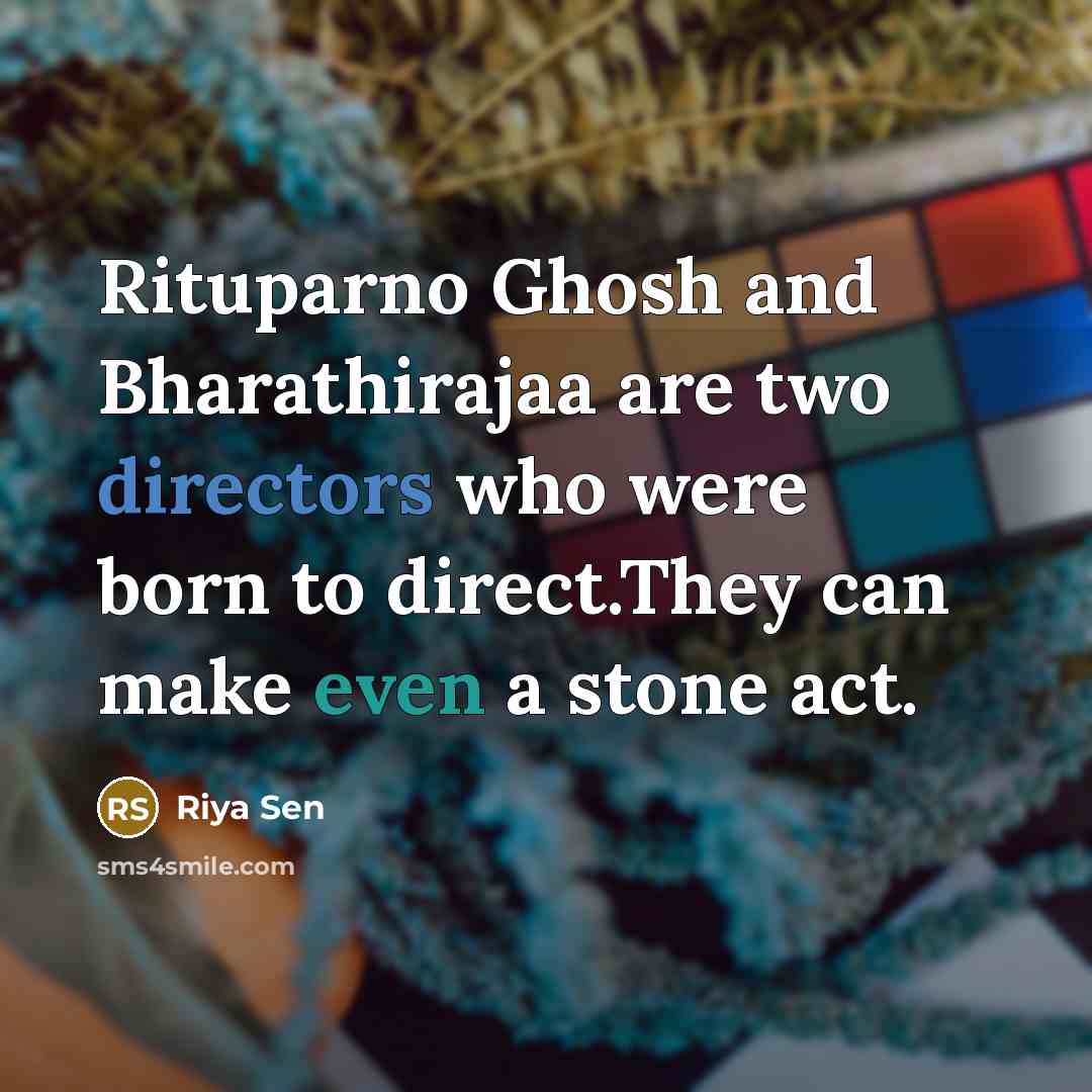 “Rituparno Ghosh and Bharathirajaa are two directors who were born to direct.They can make even a stone act.” quote by Riya Sen