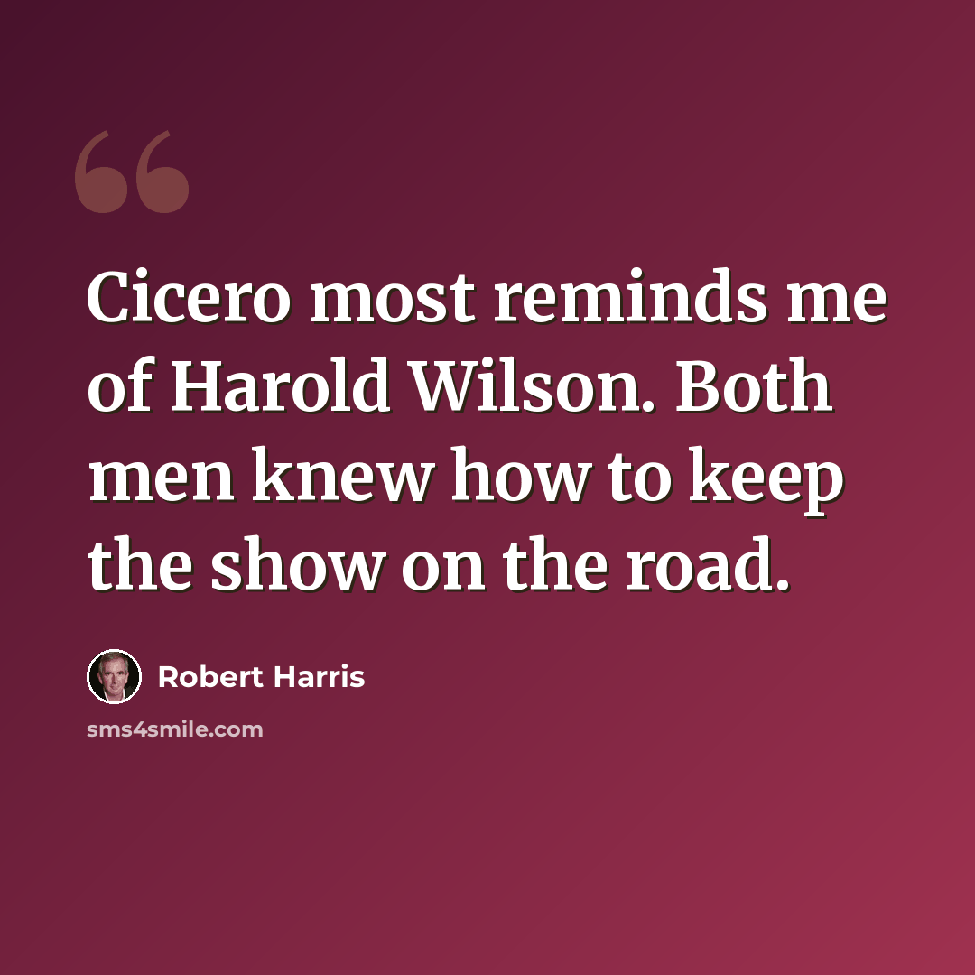 “Cicero most reminds me of Harold Wilson. Both men knew how to keep the show on the road.” quote by Robert Harris