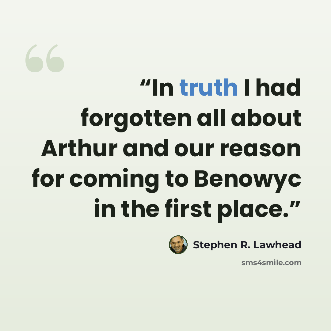“In truth I had forgotten all about Arthur and our reason for coming to Benowyc in the first place.” quote by Stephen R. Lawhead
