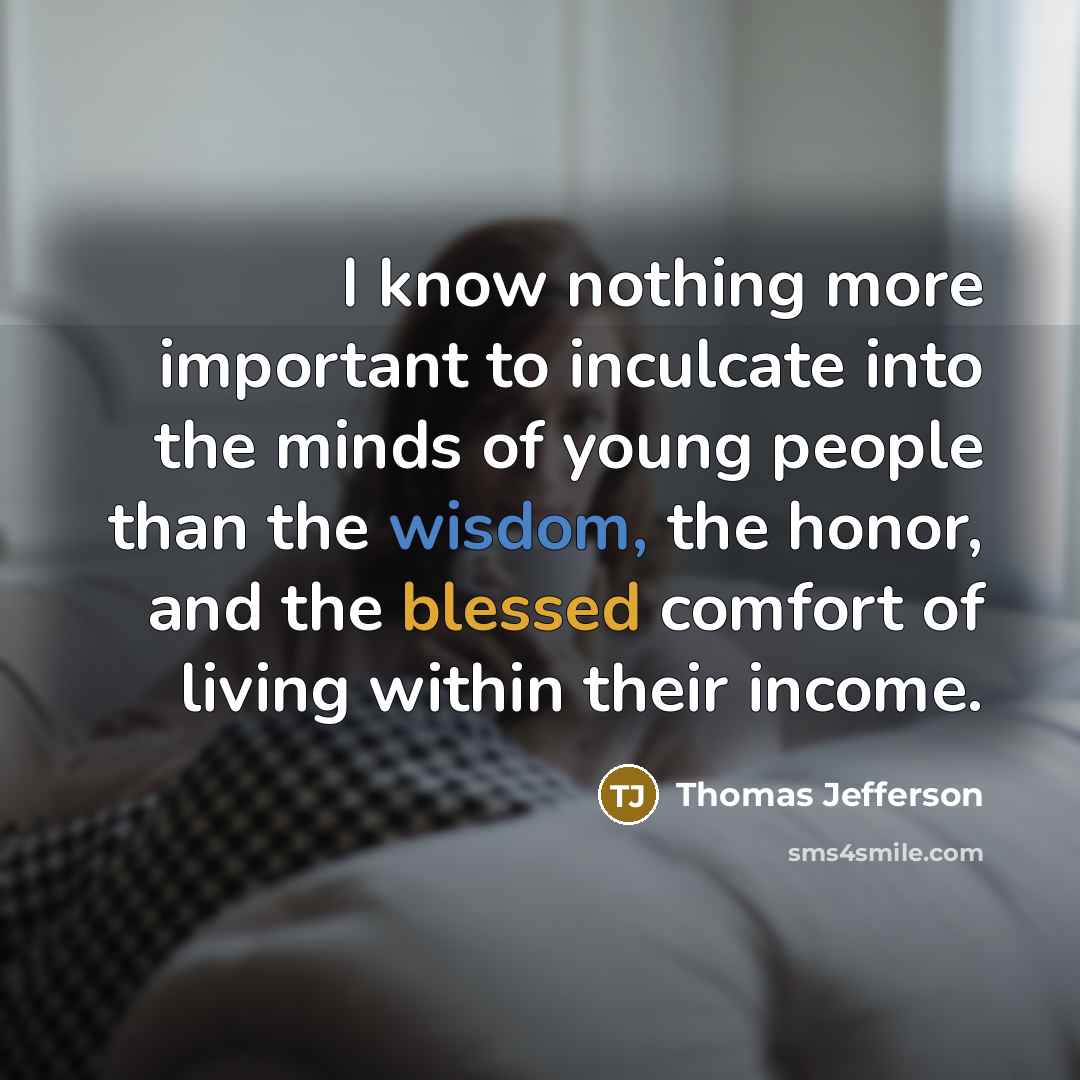 “I know nothing more important to inculcate into the minds of young people than the wisdom, the honor, and the blessed comfort of living within their income.” quote by Thomas Jefferson