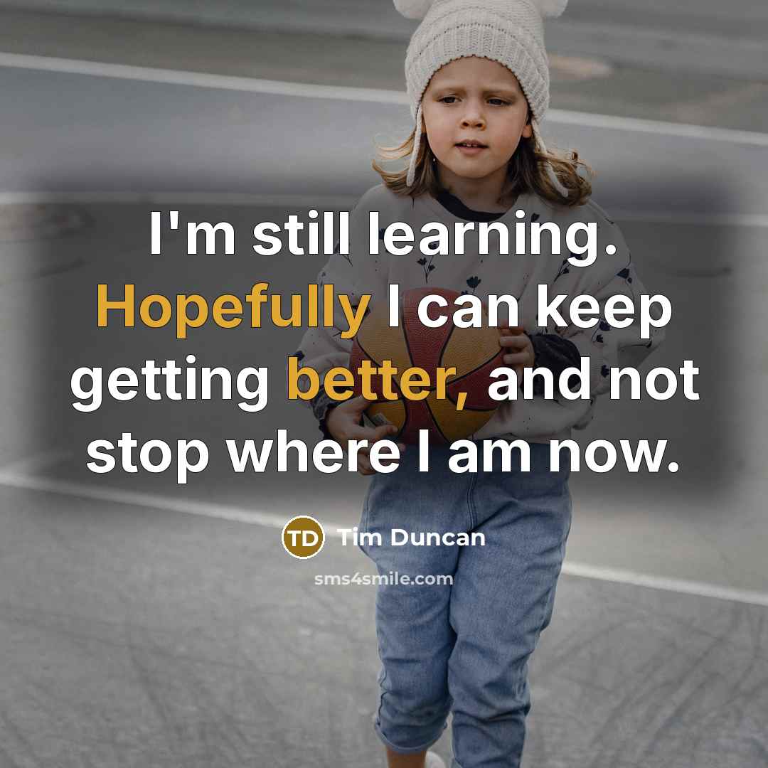 “I'm still learning. Hopefully I can keep getting better, and not stop where I am now.” quote by Tim Duncan