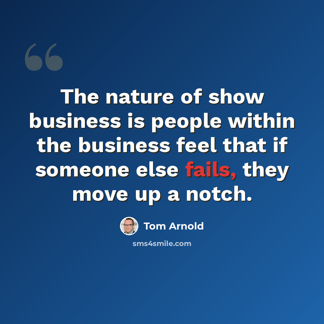 “The nature of show business is people within the business feel that if someone else fails, they move up a notch.” quote by Tom Arnold