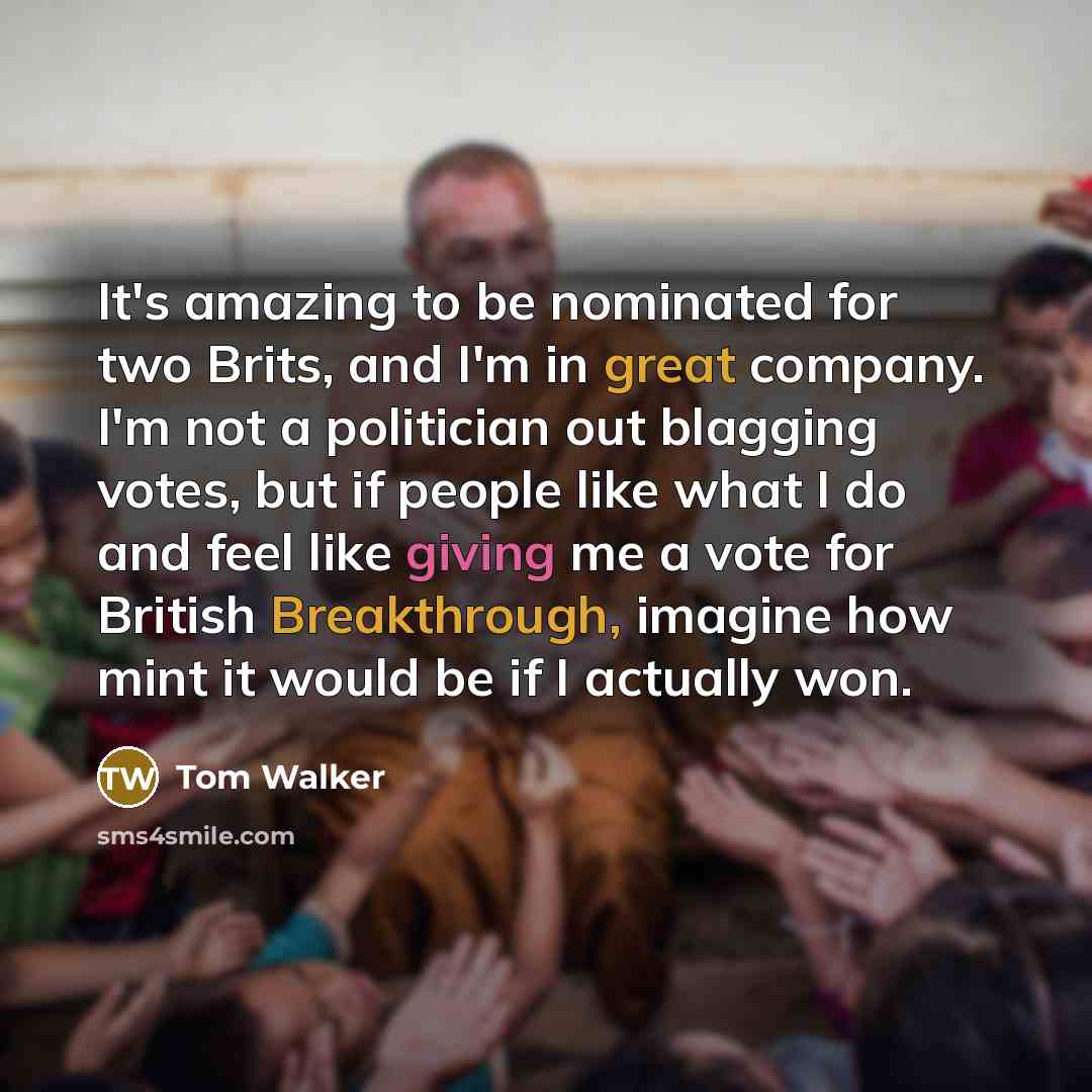 “It's amazing to be nominated for two Brits, and I'm in great company. I'm not a politician out blagging votes, but if people like what I do and feel like giving me a vote for British Breakthrough, imagine how mint it would be if I actually won.” quote by Tom Walker