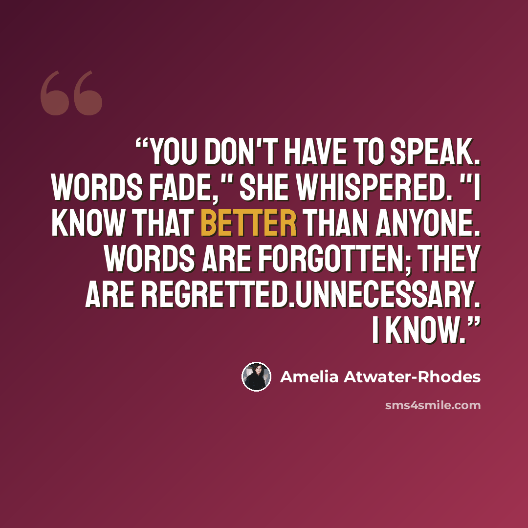 “You don't have to speak. Words fade," she whispered. "I know that better than anyone. Words are forgotten; they are regretted.Unnecessary. I know.” quote by Amelia Atwater-Rhodes