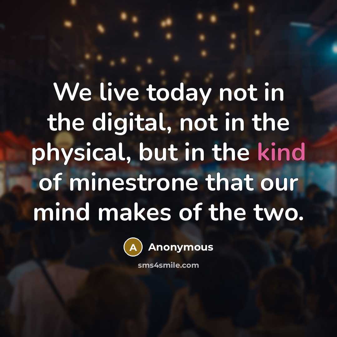 “We live today not in the digital, not in the physical, but in the kind of minestrone that our mind makes of the two.” quote by Anonymous