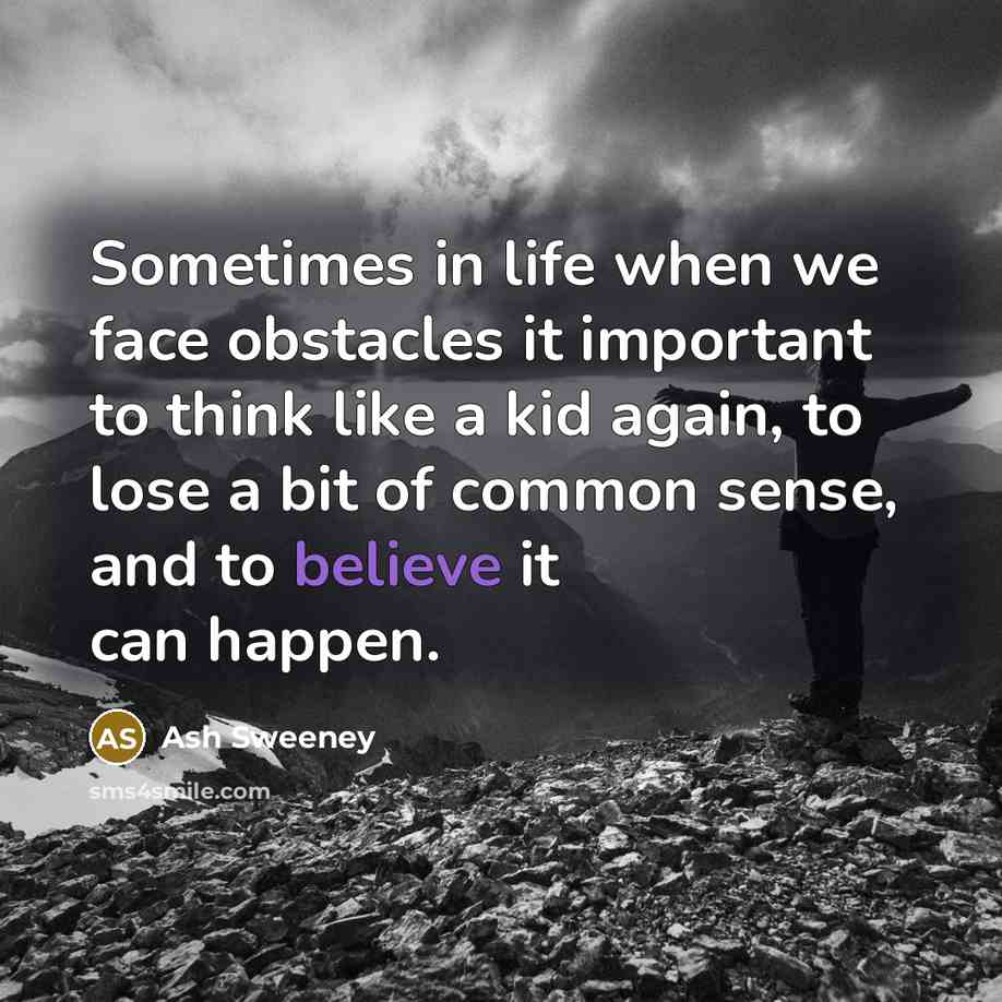 “Sometimes in life when we face obstacles it important to think like a kid again, to lose a bit of common sense, and to believe it can happen.” quote by Ash Sweeney
