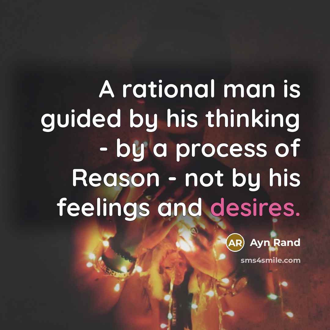 “A rational man is guided by his thinking - by a process of Reason - not by his feelings and desires.” quote by Ayn Rand