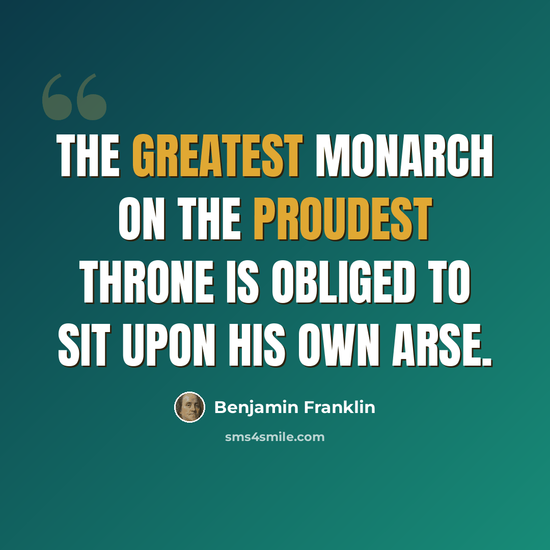 “The greatest monarch on the proudest throne is obliged to sit upon his own arse.” quote by Benjamin Franklin