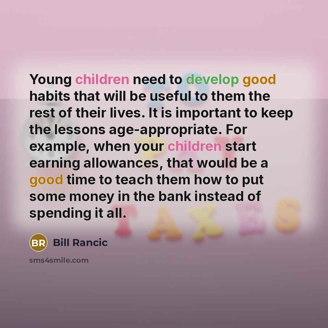 “Young children need to develop good habits that will be useful to them the rest of their lives. It is important to keep the lessons age-appropriate. For example, when your children start earning allowances, that would be a good time to teach them how to put some money in the bank instead of…” quote by Bill Rancic