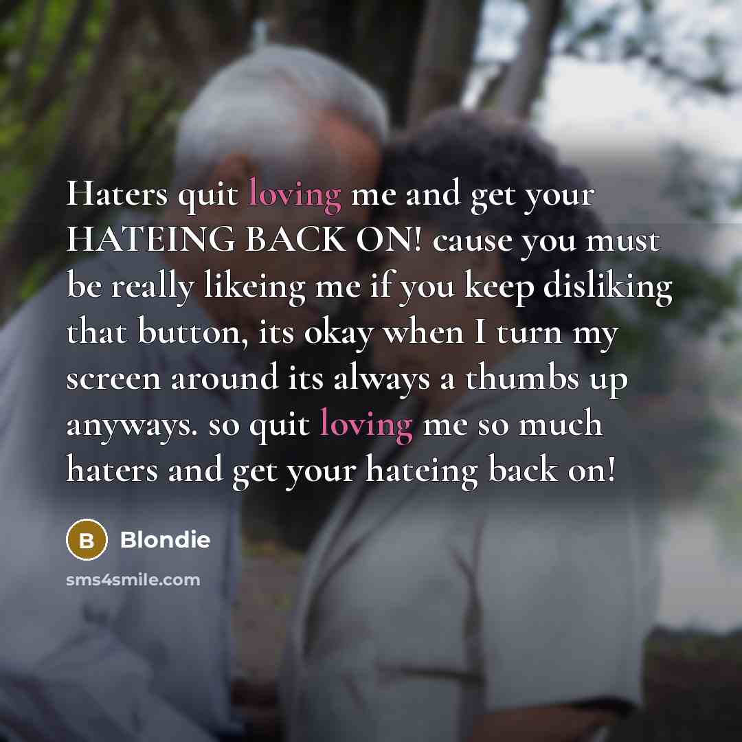 “Haters quit loving me and get your HATEING BACK ON! cause you must be really likeing me if you keep disliking that button, its okay when I turn my screen around its always a thumbs up anyways. so quit loving me so much haters and get your hateing back on!” quote by Blondie