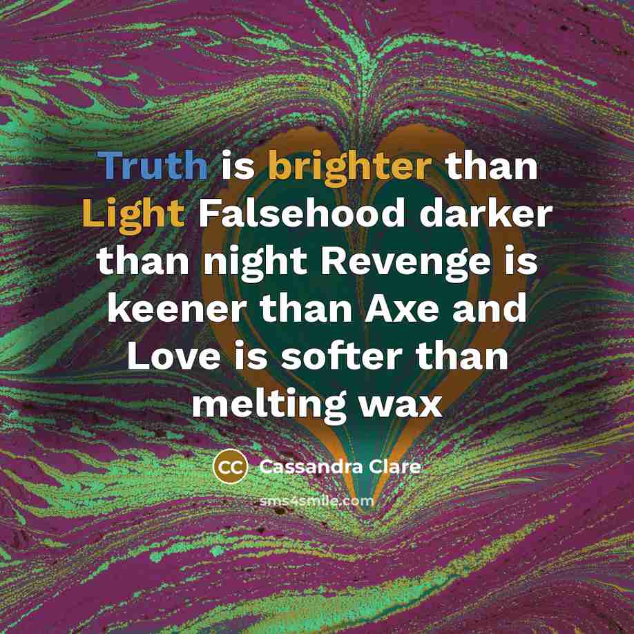 “Truth is brighter than Light Falsehood darker than night Revenge is keener than Axe and Love is softer than melting wax” quote by Cassandra Clare