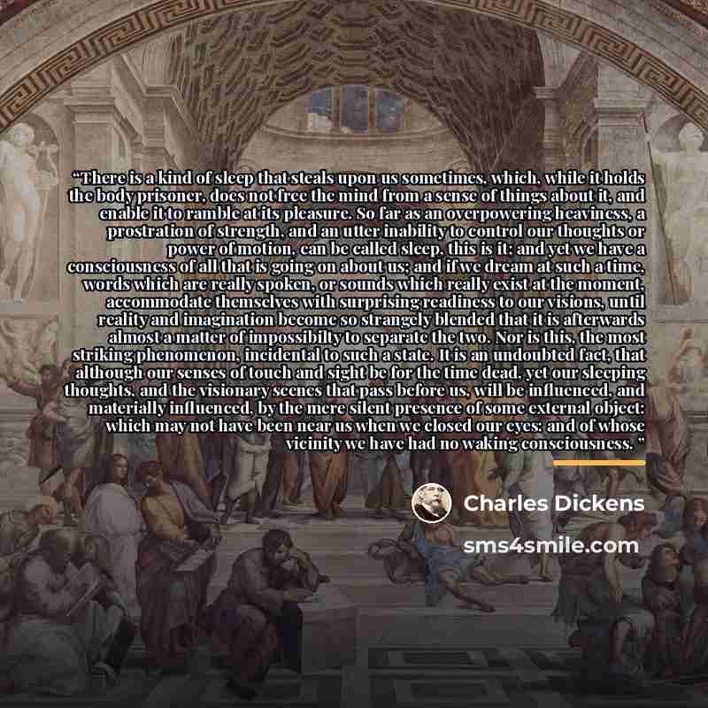 “There is a kind of sleep that steals upon us sometimes, which, while it holds the body prisoner, does not free the mind from a sense of things about it, and enable it to ramble at its pleasure. So far as an overpowering heaviness, a prostration of strength, and an utter inability to control our…” quote by Charles Dickens