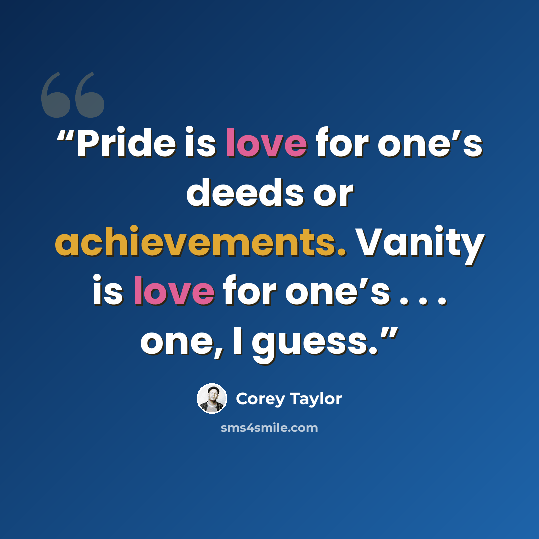 “Pride is love for one’s deeds or achievements. Vanity is love for one’s . . . one, I guess.” quote by Corey Taylor