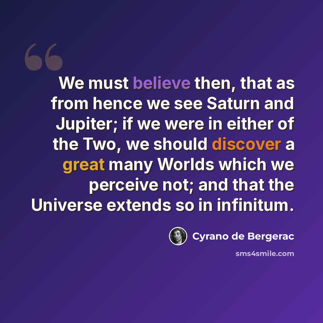 “We must believe then, that as from hence we see Saturn and Jupiter; if we were in either of the Two, we should discover a great many Worlds which we perceive not; and that the Universe extends so in infinitum.” quote by Cyrano de Bergerac