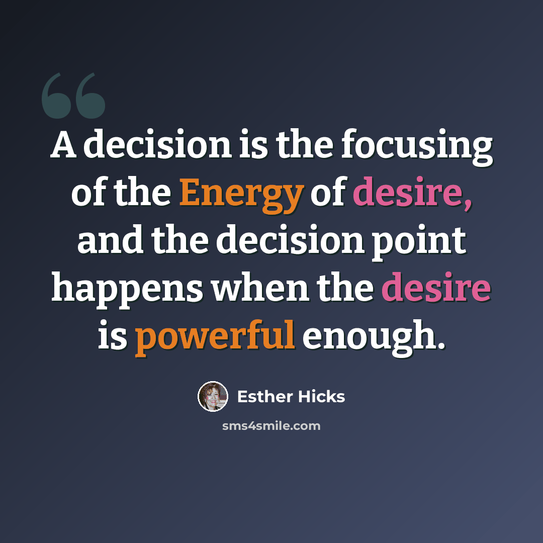 “A decision is the focusing of the Energy of desire, and the decision point happens when the desire is powerful enough.” quote by Esther Hicks