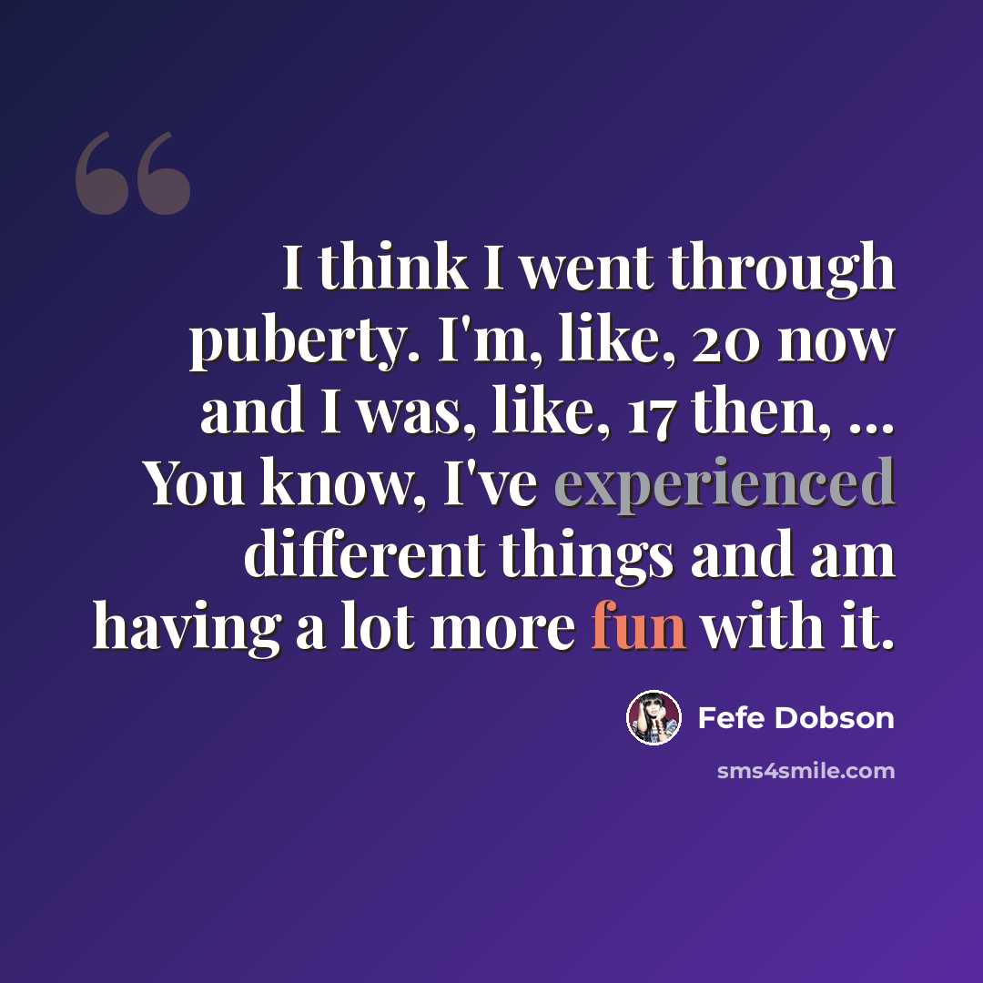 “I think I went through puberty. I'm, like, 20 now and I was, like, 17 then, ... You know, I've experienced different things and am having a lot more fun with it.” quote by Fefe Dobson